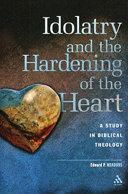 Idolatry and the Hardening of the Heart: A Study in Biblical Theology by Meadors, Edward P.