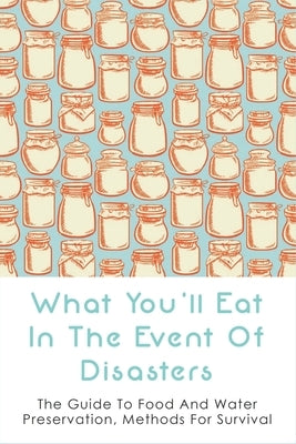 What You'll Eat In The Event Of Disasters: The Guide To Food And Water Preservation, Methods For Survival: Food Prep Guide For Disaster by Locantore, Ozie