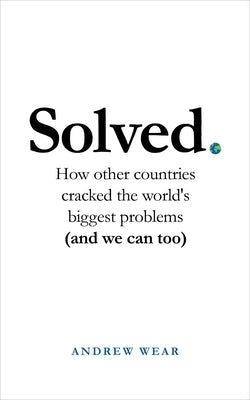 Solved: How Other Countries Cracked the World's Biggest Problems (and We Can Too) by Wear, Andrew