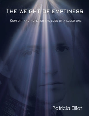 The Weight of Emptiness: Comfort and Hope for the Loss of a Loved One by Elliot, Patricia