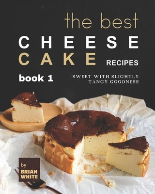 The Best Cheesecake Recipes - Book 1: Sweet with Slightly Tangy Goodness by White, Brian