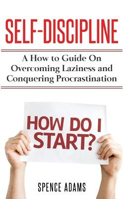 Self-Discipline: A How to Guide on Overcoming Laziness and Conquering Procrastination by Adams, Spence