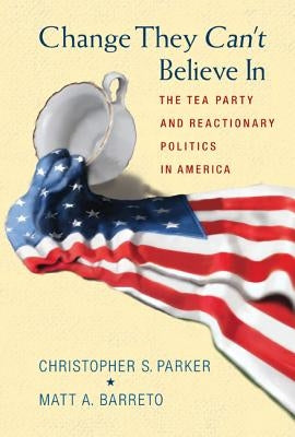 Change They Can't Believe in: The Tea Party and Reactionary Politics in America by Parker, Christopher S.