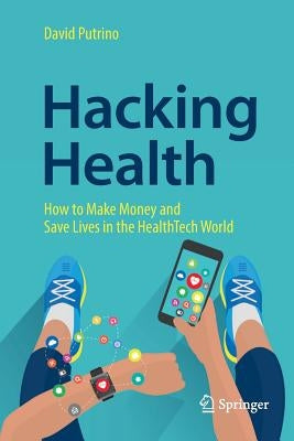 Hacking Health: How to Make Money and Save Lives in the Healthtech World by Putrino, David