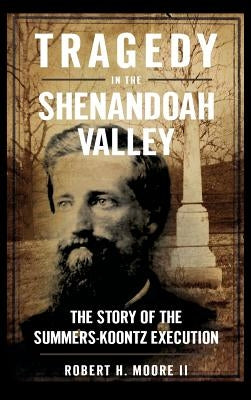Tragedy in the Shenandoah Valley: The Story of the Summers-Koontz Execution by Moore, Robert H., II