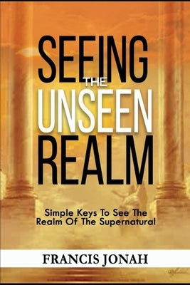 Seeing The Unseen Realm: Simple Keys to See The Realm of The Supernatural by Jonah, Francis
