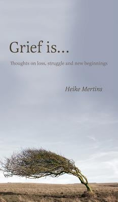 Grief is...: Thoughts on loss, struggle and new beginnings by Mertins, Heike
