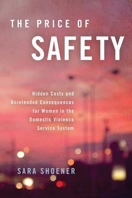 The Price of Safety: Hidden Costs and Unintended Consequences for Women in the Domestic Violence Service System by Shoener, Sara