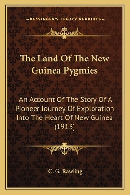 The Land Of The New Guinea Pygmies: An Account Of The Story Of A Pioneer Journey Of Exploration Into The Heart Of New Guinea (1913) by Rawling, C. G.