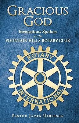 Gracious God: Invocations Spoken at the Fountain Hills Rotary Club by Ulrikson, Pastor James