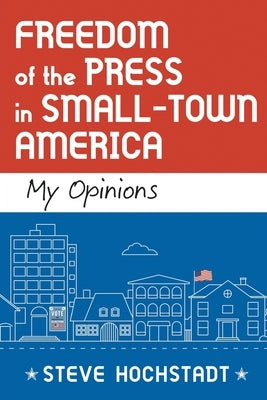 Freedom of the Press in Small-Town America: My Opinions by Hochstadt, Steve