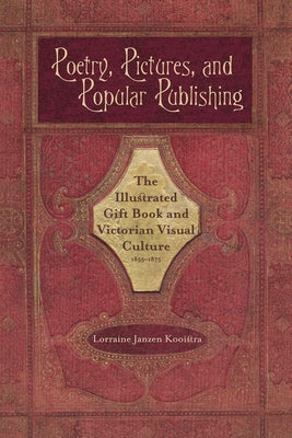 Poetry, Pictures, and Popular Publishing: The Illustrated Gift Book and Victorian Visual Culture, 1855-1875 by Kooistra, Lorraine Janzen