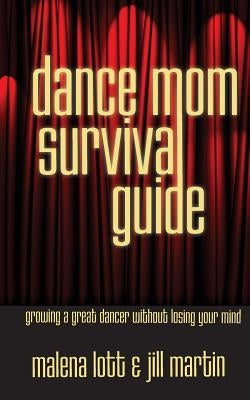 Dance Mom Survival Guide: Growing a Great Dancer Without Losing Your Mind by Martin, Jill