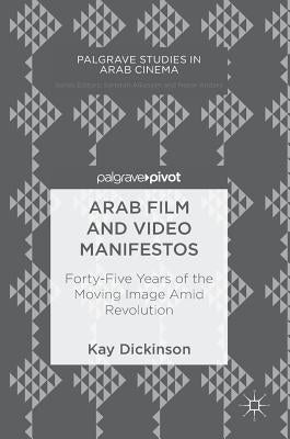 Arab Film and Video Manifestos: Forty-Five Years of the Moving Image Amid Revolution by Dickinson, Kay
