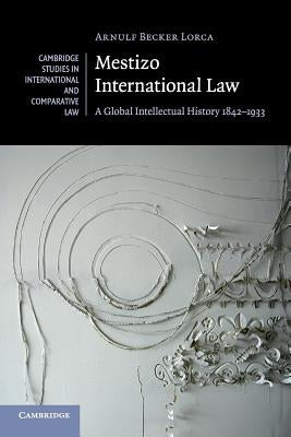 Mestizo International Law: A Global Intellectual History 1842-1933 by Becker Lorca, Arnulf
