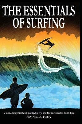 The Essentials of Surfing: The Authoritative Guide to Waves, Equipment, Etiquette, Safety, and Instructions for Surfriding by Lafferty, Kevin D.