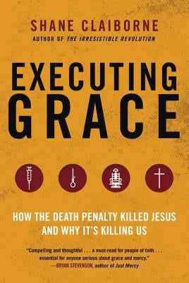 Executing Grace: How the Death Penalty Killed Jesus and Why It's Killing Us by Claiborne, Shane