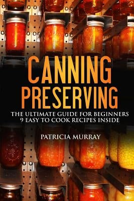 Canning and Preserving: the Ultimate Guide for Beginners: (all about supplies, equipment + 9 easy recipes for dummies) by Murray, Patricia