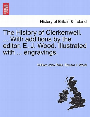 The History of Clerkenwell. ... With additions by the editor, E. J. Wood. Illustrated with ... engravings. by Pinks, William John