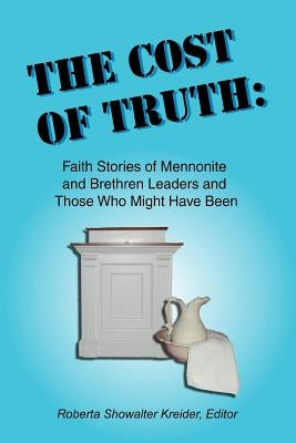 The Cost of Truth: Faith Stories of Mennonite and Brethren Leaders and Those Who Might Have Been by Kreider, Roberta Showalter