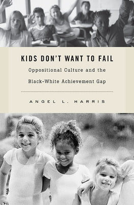 Kids Don't Want to Fail: Oppositional Culture and the Black-White Achievement Gap by Harris, Angel L.