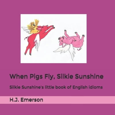 When Pigs Fly, Silkie Sunshine: Silkie Sunshine's little book of English idioms by Emerson, H. J.