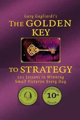 The Golden Key to Strategy: 101 Lessons in Winning Small Victories Every Day by Gagliardi, Gary