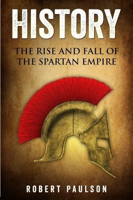 History: The Rise And Fall Of The Spartan Empire by Paulson, Robert