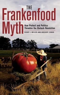 The Frankenfood Myth: How Protest and Politics Threaten the Biotech Revolution by Miller, Henry