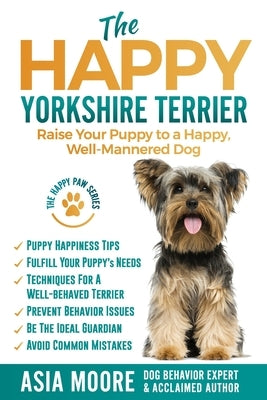 The Happy Yorkshire Terrier: Raise Your Puppy to a Happy, Well-Mannered Dog by Moore, Asia