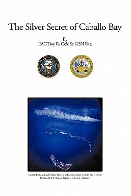 The Silver Secret of Caballo Bay by Cole Usn Ret, Eac Troy R., Sr.