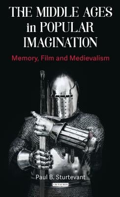 The Middle Ages in Popular Imagination: Memory, Film and Medievalism by Sturtevant, Paul B.