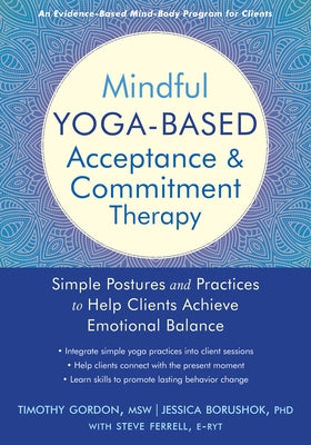 Mindful Yoga-Based Acceptance and Commitment Therapy: Simple Postures and Practices to Help Clients Achieve Emotional Balance by Gordon, Timothy