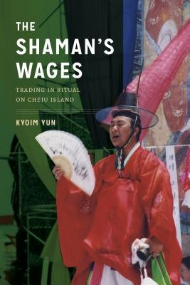 The Shaman's Wages: Trading in Ritual on Cheju Island by Yun, Kyoim