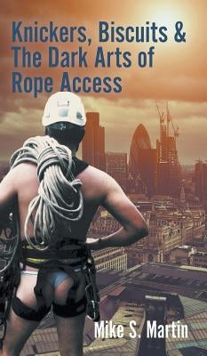 Knickers, Biscuits & The Dark Arts of Rope Access by Martin, Mike S.