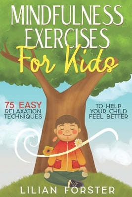 Mindfulness Exercises for Kids: 75 Easy Relaxation Techniques To Help Your Child Feel Better by Forster, Lilian