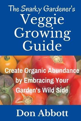The Snarky Gardener's Veggie Growing Guide: Create Organic Abundance by Embracing Your Garden's Wild Side by Abbott, Don