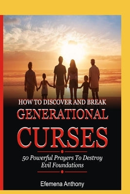 How to Discover and Break Generational Curses: 50 Powerful Prayers To Destroy Evil Foundations by Aziakpono Anthony, Efemena