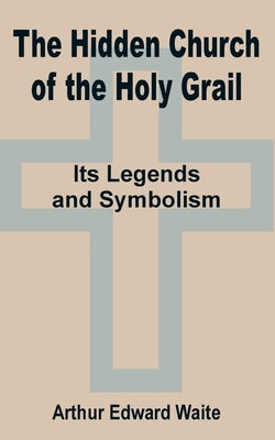 The Hidden Church of the Holy Grail: It's Legends and Symbolism by Waite, Arthur Edward