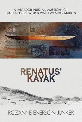 Renatus' Kayak: A Labrador Inuk, an American G.I. and a Secret World War II Weather Station by Enerson Junker, Rozanne