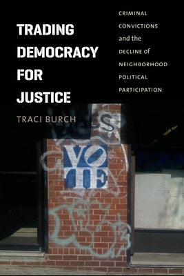 Trading Democracy for Justice: Criminal Convictions and the Decline of Neighborhood Political Participation by Burch, Traci