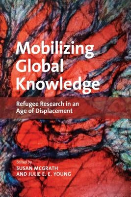 Mobilizing Global Knowledge: Refugee Research in an Age of Displacement by McGrath, Susan