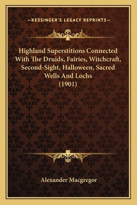 Highland Superstitions Connected With The Druids, Fairies, Witchcraft, Second-Sight, Halloween, Sacred Wells And Lochs (1901) by MacGregor, Alexander