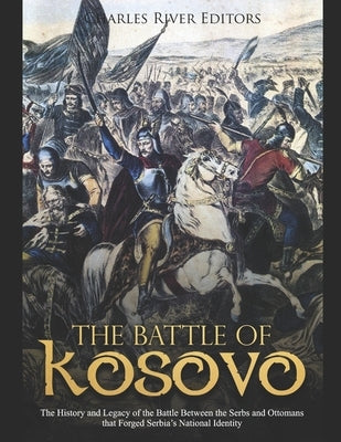 The Battle of Kosovo: The History and Legacy of the Battle Between the Serbs and Ottomans that Forged Serbia's National Identity by Charles River Editors