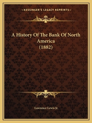 A History Of The Bank Of North America (1882) by Lewis, Lawrence, Jr.