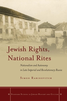 Jewish Rights, National Rites: Nationalism and Autonomy in Late Imperial and Revolutionary Russia by Rabinovitch, Simon