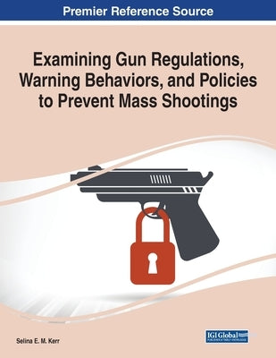 Examining Gun Regulations, Warning Behaviors, and Policies to Prevent Mass Shootings by Kerr, Selina E. M.