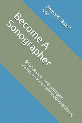 Become A Sonographer: Strategies to help you gain acceptance into ultrasound training by Cox, Bernard (buzz)