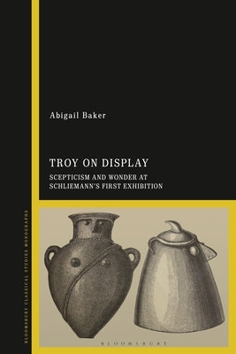 Troy on Display: Scepticism and Wonder at Schliemann's First Exhibition by Baker, Abigail