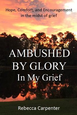 Ambushed by Glory in My Grief by Carpenter, Rebecca